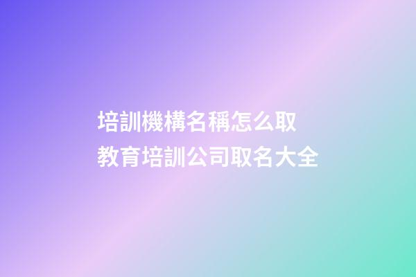 培訓機構名稱怎么取 教育培訓公司取名大全-第1張-公司起名-玄機派